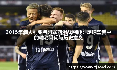 2015年澳大利亚与阿联酋激战回顾：足球盛宴中的精彩瞬间与历史意义