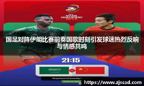 国足对阵伊朗比赛前奏国歌时刻引发球迷热烈反响与情感共鸣