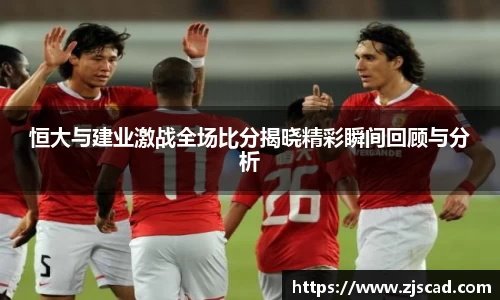 恒大与建业激战全场比分揭晓精彩瞬间回顾与分析