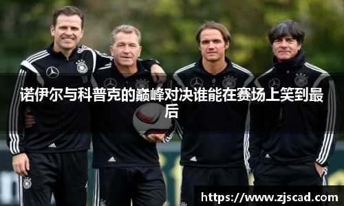 诺伊尔与科普克的巅峰对决谁能在赛场上笑到最后