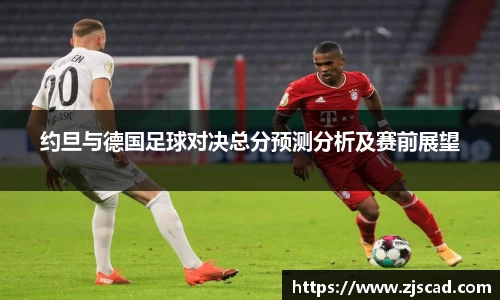 约旦与德国足球对决总分预测分析及赛前展望