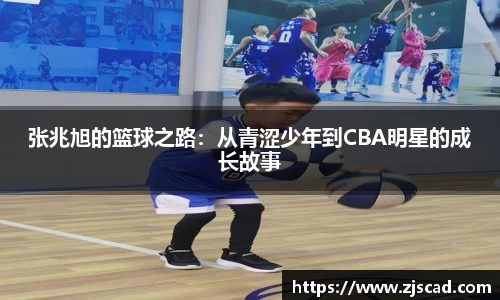 张兆旭的篮球之路：从青涩少年到CBA明星的成长故事