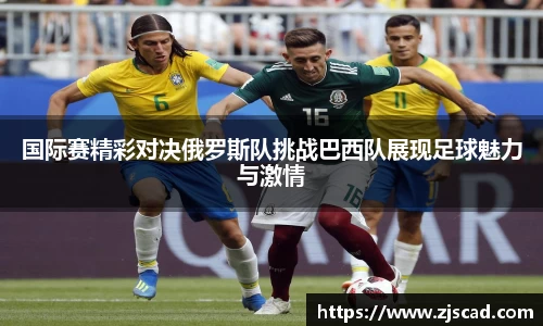 国际赛精彩对决俄罗斯队挑战巴西队展现足球魅力与激情