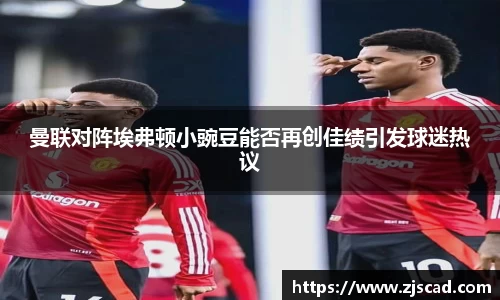 曼联对阵埃弗顿小豌豆能否再创佳绩引发球迷热议
