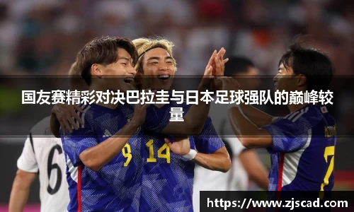 国友赛精彩对决巴拉圭与日本足球强队的巅峰较量
