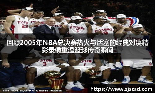 回顾2005年NBA总决赛热火与活塞的经典对决精彩录像重温篮球传奇瞬间