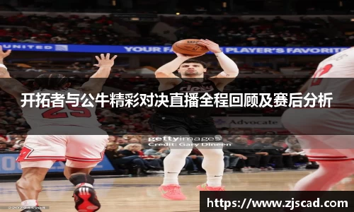 开拓者与公牛精彩对决直播全程回顾及赛后分析