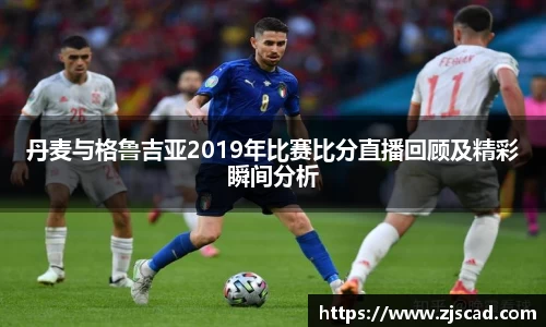 丹麦与格鲁吉亚2019年比赛比分直播回顾及精彩瞬间分析