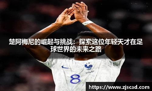 楚阿梅尼的崛起与挑战：探索这位年轻天才在足球世界的未来之路
