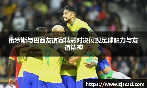 俄罗斯与巴西友谊赛精彩对决展现足球魅力与友谊精神