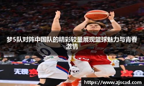 梦5队对阵中国队的精彩较量展现篮球魅力与青春激情