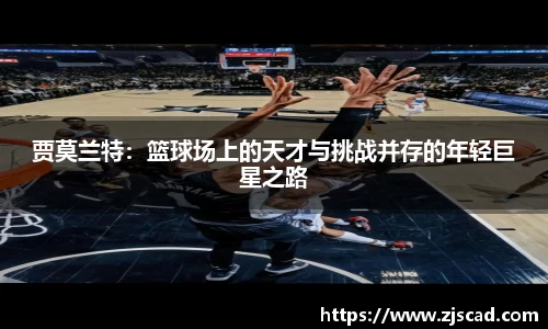 贾莫兰特：篮球场上的天才与挑战并存的年轻巨星之路