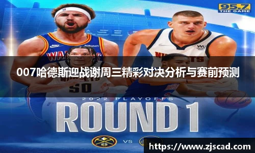 007哈德斯迎战谢周三精彩对决分析与赛前预测