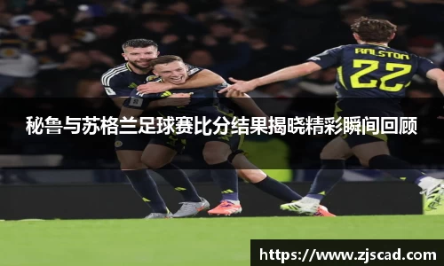 秘鲁与苏格兰足球赛比分结果揭晓精彩瞬间回顾