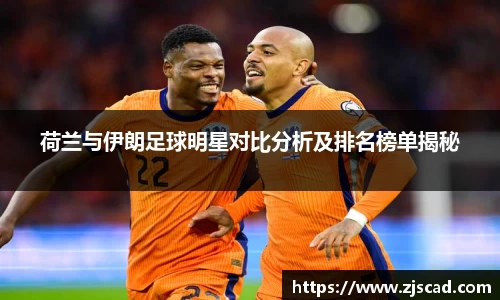 荷兰与伊朗足球明星对比分析及排名榜单揭秘