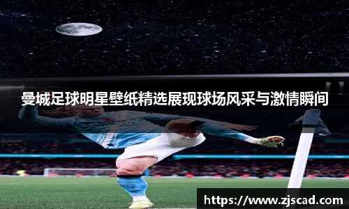 曼城足球明星壁纸精选展现球场风采与激情瞬间