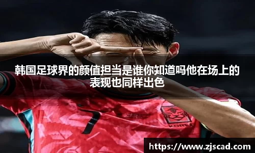 韩国足球界的颜值担当是谁你知道吗他在场上的表现也同样出色