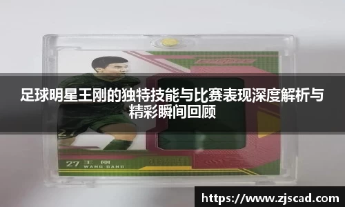 足球明星王刚的独特技能与比赛表现深度解析与精彩瞬间回顾