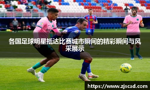各国足球明星抵达比赛城市瞬间的精彩瞬间与风采展示